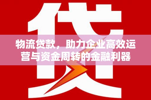 冬山物流贷款，助力企业高效运营与资金周转的金融利器