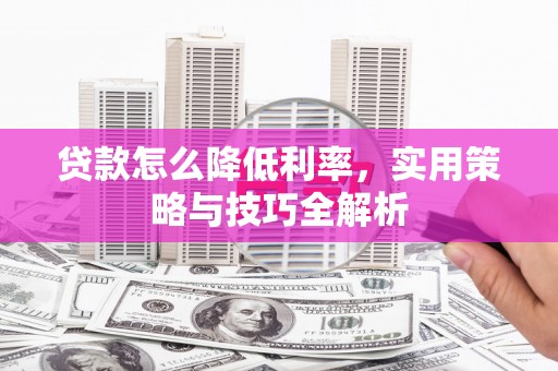 冬山贷款怎么降低利率，实用策略与技巧全解析