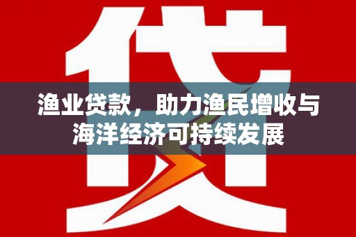 冬山渔业贷款，助力渔民增收与海洋经济可持续发展