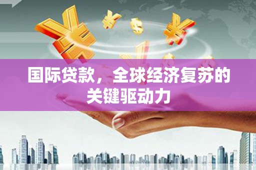 冬山国际贷款，全球经济复苏的关键驱动力