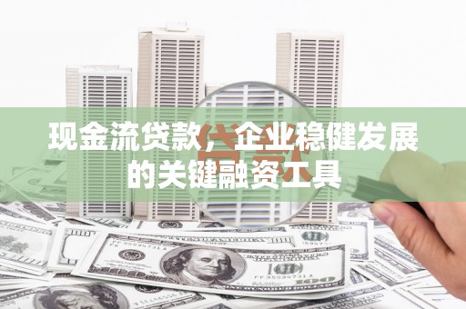 冬山现金流贷款，企业稳健发展的关键融资工具