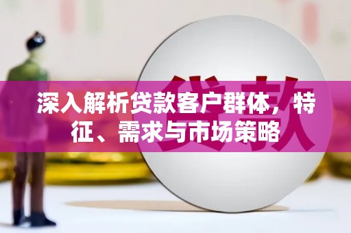 冬山深入解析贷款客户群体，特征、需求与市场策略