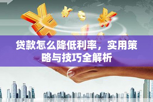 冬山贷款怎么降低利率，实用策略与技巧全解析