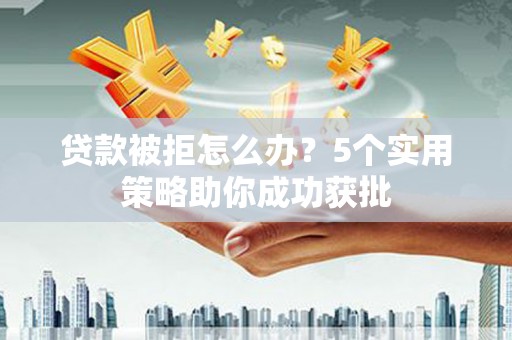 冬山贷款被拒怎么办？5个实用策略助你成功获批