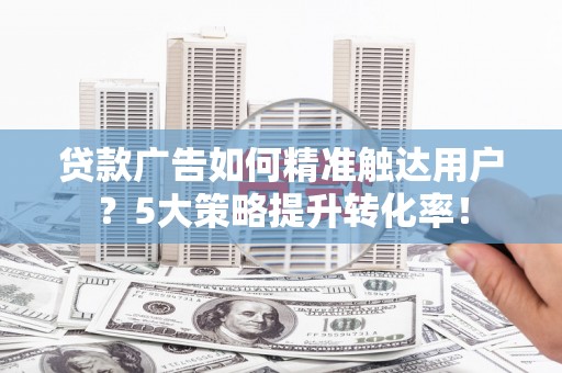 冬山贷款广告如何精准触达用户？5大策略提升转化率！