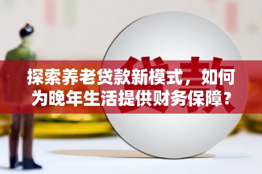 冬山探索养老贷款新模式，如何为晚年生活提供财务保障？