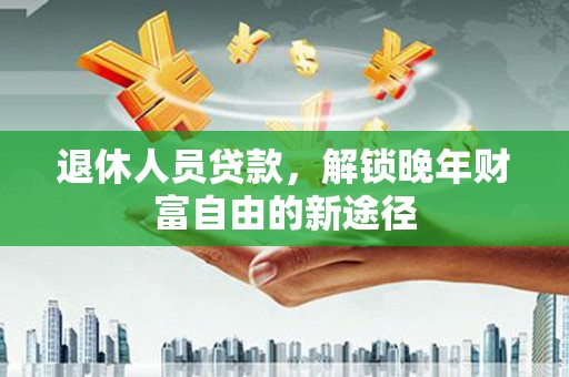 冬山退休人员贷款，解锁晚年财富自由的新途径
