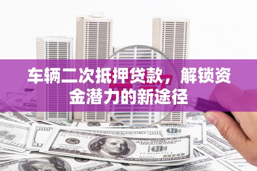 冬山车辆二次抵押贷款，解锁资金潜力的新途径