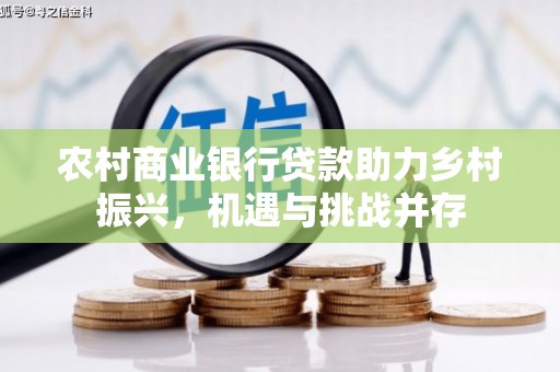 冬山农村商业银行贷款助力乡村振兴，机遇与挑战并存