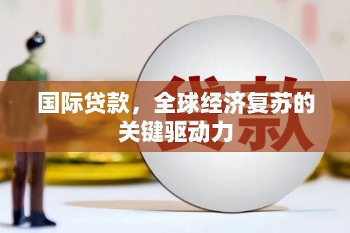 冬山国际贷款，全球经济复苏的关键驱动力