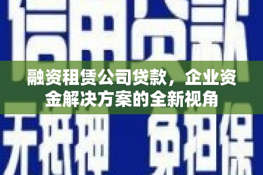 冬山融资租赁公司贷款，企业资金解决方案的全新视角