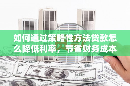 冬山如何通过策略性方法贷款怎么降低利率，节省财务成本