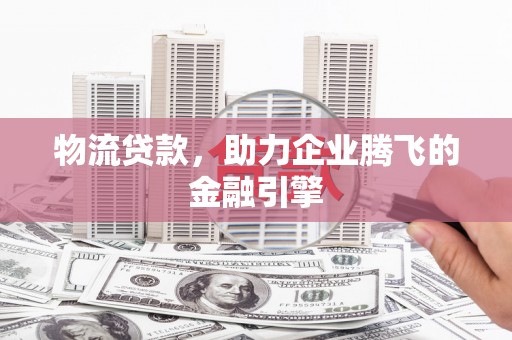 冬山物流贷款，助力企业腾飞的金融引擎