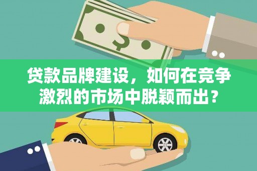 冬山贷款品牌建设，如何在竞争激烈的市场中脱颖而出？