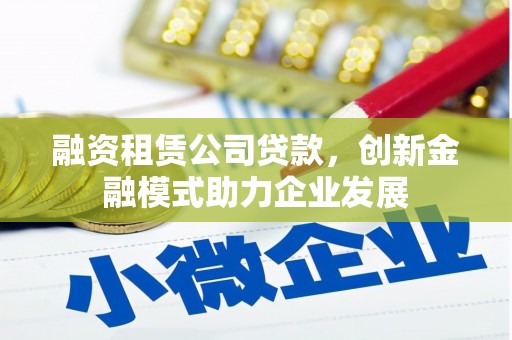 冬山融资租赁公司贷款，创新金融模式助力企业发展
