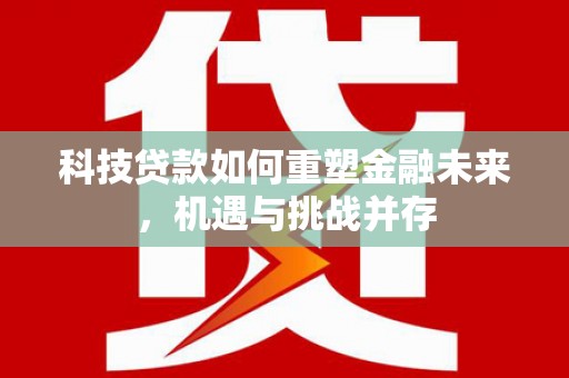 冬山科技贷款如何重塑金融未来，机遇与挑战并存