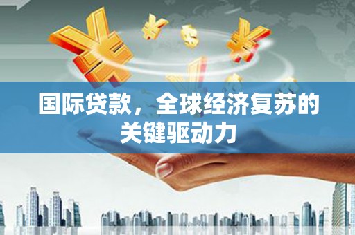 冬山国际贷款，全球经济复苏的关键驱动力