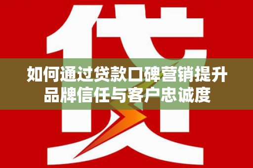 冬山如何通过贷款口碑营销提升品牌信任与客户忠诚度