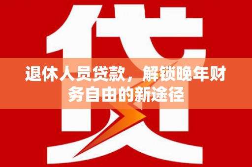 冬山退休人员贷款，解锁晚年财务自由的新途径