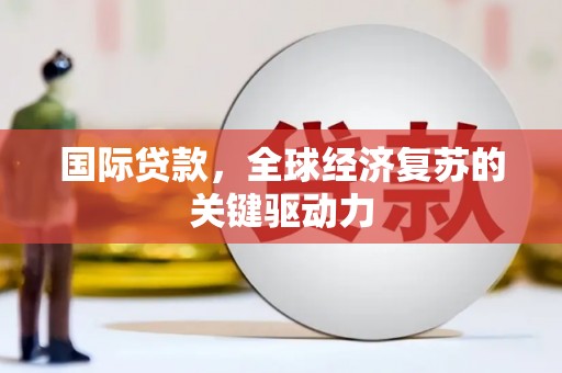 冬山国际贷款，全球经济复苏的关键驱动力