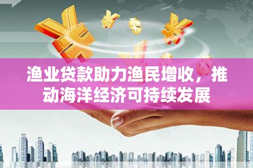 冬山渔业贷款助力渔民增收，推动海洋经济可持续发展