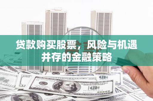 冬山贷款购买股票，风险与机遇并存的金融策略