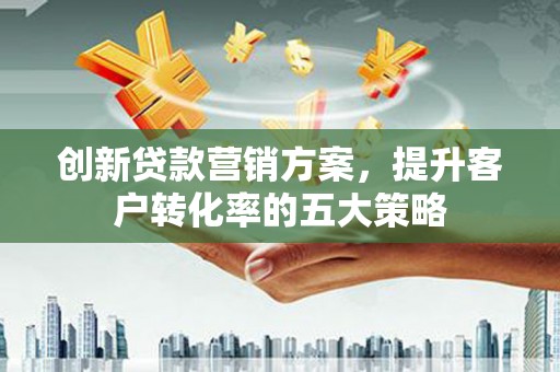 冬山创新贷款营销方案，提升客户转化率的五大策略