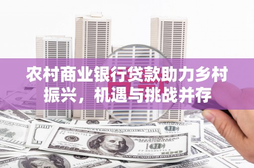 冬山农村商业银行贷款助力乡村振兴，机遇与挑战并存