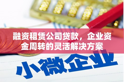冬山融资租赁公司贷款，企业资金周转的灵活解决方案