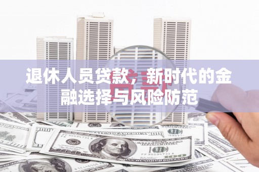 冬山退休人员贷款，新时代的金融选择与风险防范