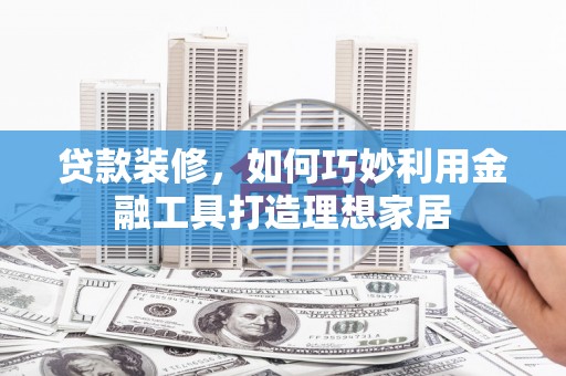 冬山贷款装修，如何巧妙利用金融工具打造理想家居
