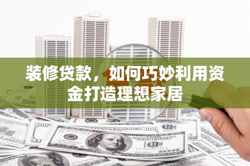 冬山装修贷款，如何巧妙利用资金打造理想家居