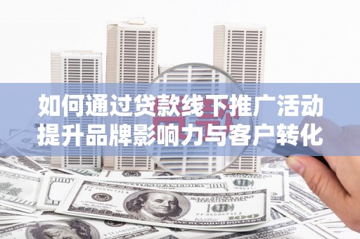 冬山如何通过贷款线下推广活动提升品牌影响力与客户转化率