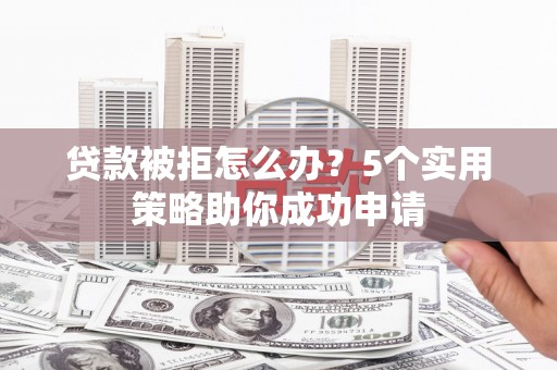 冬山贷款被拒怎么办？5个实用策略助你成功申请