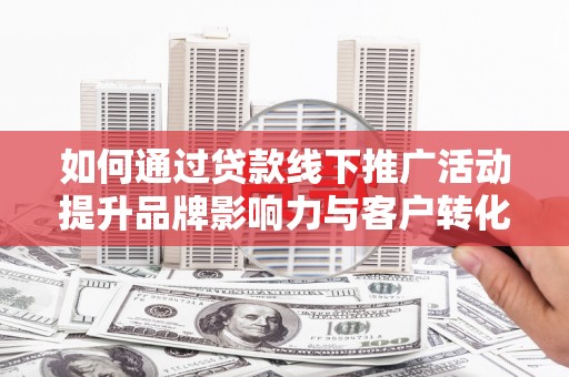 冬山如何通过贷款线下推广活动提升品牌影响力与客户转化率