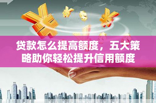 冬山贷款怎么提高额度，五大策略助你轻松提升信用额度