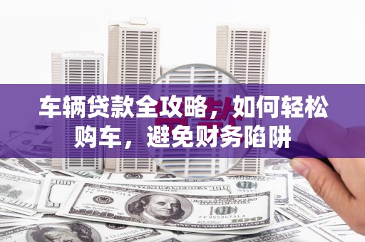 冬山车辆贷款全攻略，如何轻松购车，避免财务陷阱