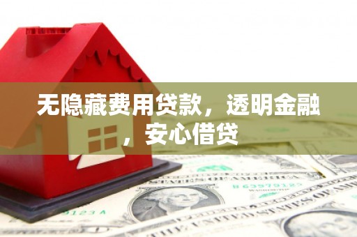 冬山无隐藏费用贷款，透明金融，安心借贷