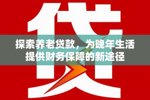 冬山探索养老贷款，为晚年生活提供财务保障的新途径