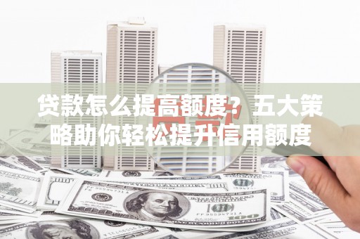 冬山贷款怎么提高额度？五大策略助你轻松提升信用额度