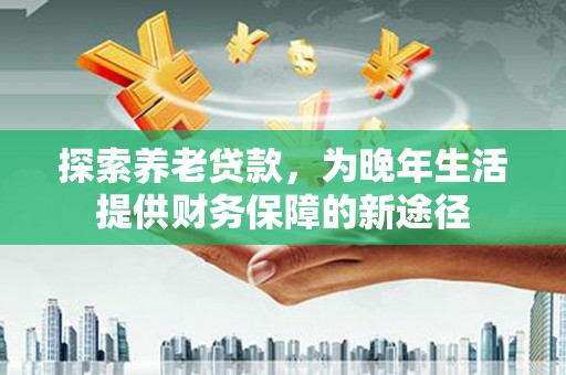冬山探索养老贷款，为晚年生活提供财务保障的新途径
