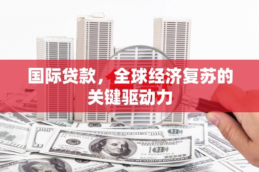 冬山国际贷款，全球经济复苏的关键驱动力