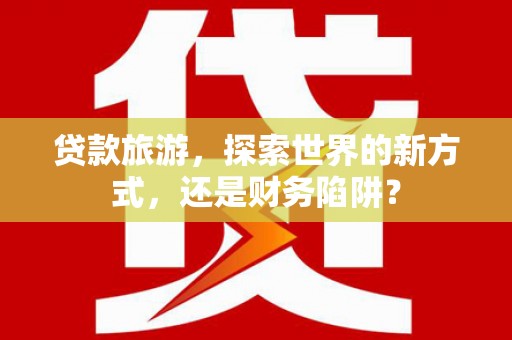 冬山贷款旅游，探索世界的新方式，还是财务陷阱？