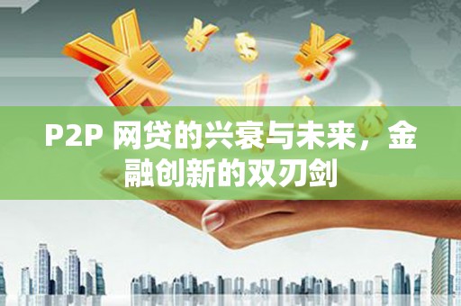 冬山P2P 网贷的兴衰与未来，金融创新的双刃剑