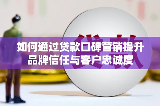 冬山如何通过贷款口碑营销提升品牌信任与客户忠诚度