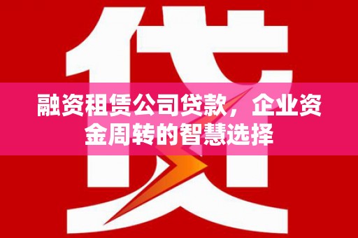 冬山融资租赁公司贷款，企业资金周转的智慧选择