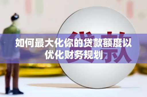 冬山如何最大化你的贷款额度以优化财务规划