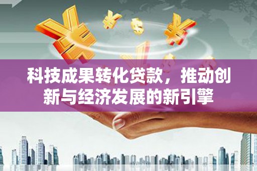 冬山科技成果转化贷款，推动创新与经济发展的新引擎