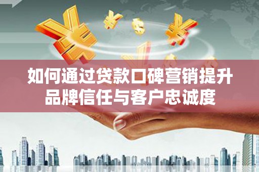 冬山如何通过贷款口碑营销提升品牌信任与客户忠诚度