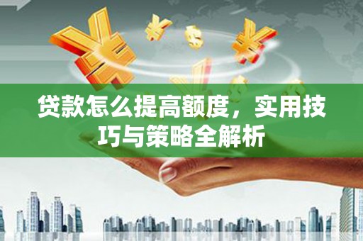 冬山贷款怎么提高额度，实用技巧与策略全解析